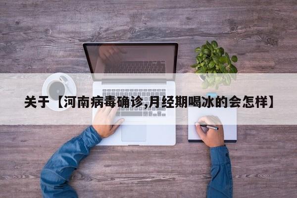 关于【河南病毒确诊,月经期喝冰的会怎样】