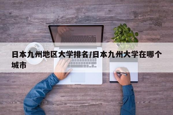 日本九州地区大学排名/日本九州大学在哪个城市