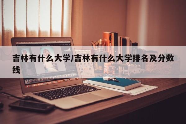 吉林有什么大学/吉林有什么大学排名及分数线