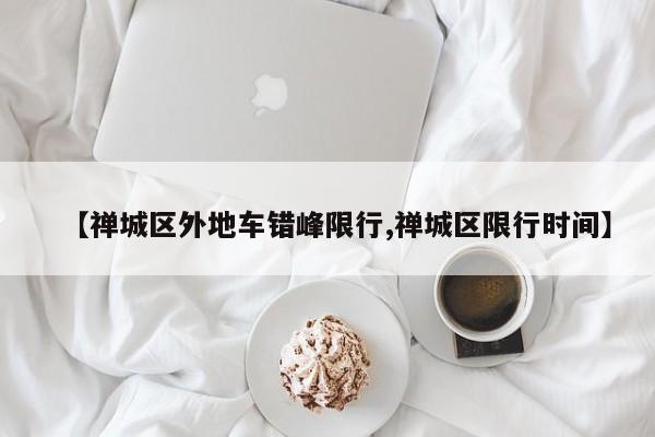 【禅城区外地车错峰限行,禅城区限行时间】