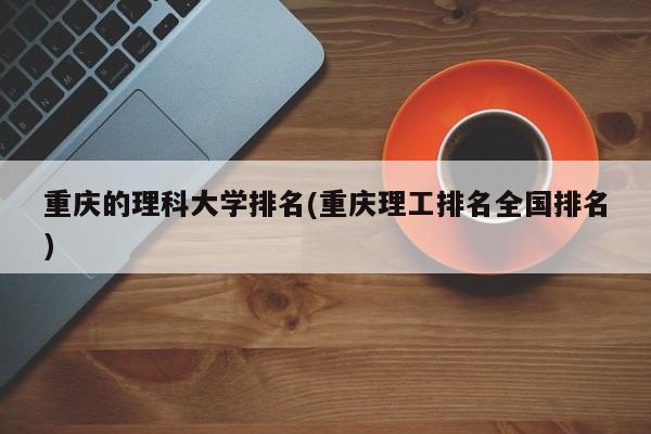 重庆的理科大学排名(重庆理工排名全国排名)