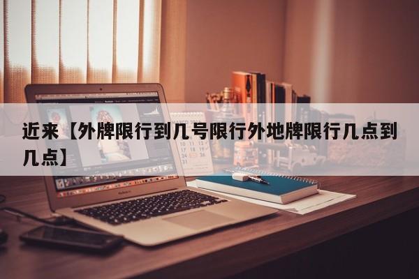 近来【外牌限行到几号限行外地牌限行几点到几点】