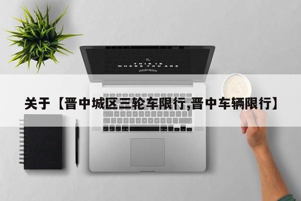关于【晋中城区三轮车限行,晋中车辆限行】