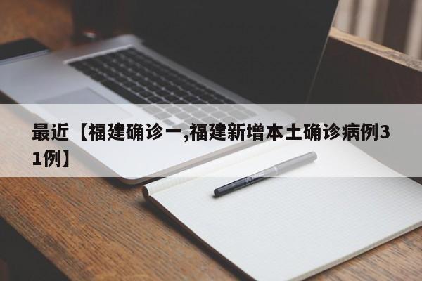 最近【福建确诊一,福建新增本土确诊病例31例】