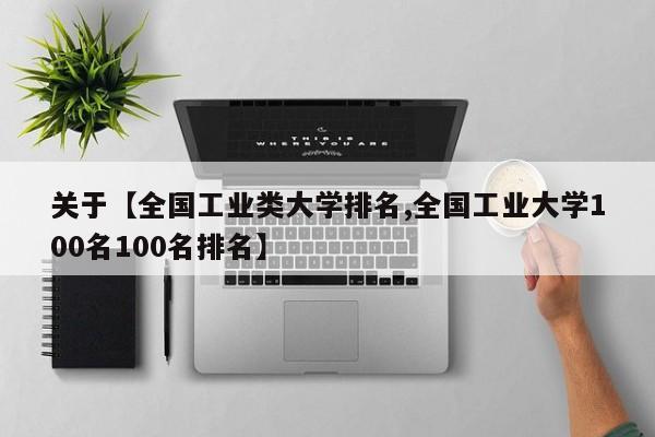 关于【全国工业类大学排名,全国工业大学100名100名排名】