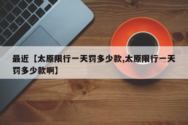 最近【太原限行一天罚多少款,太原限行一天罚多少款啊】