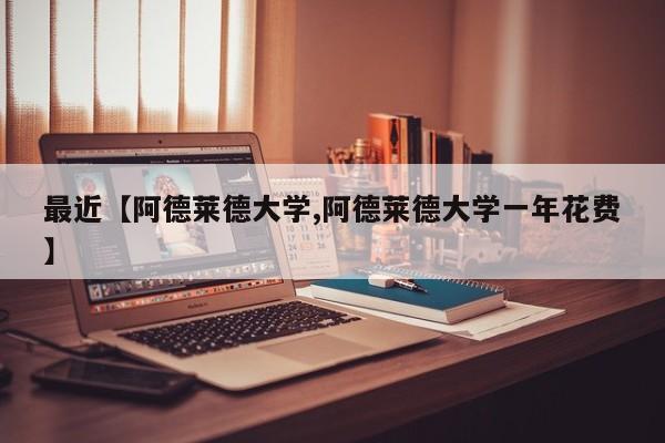 最近【阿德莱德大学,阿德莱德大学一年花费】