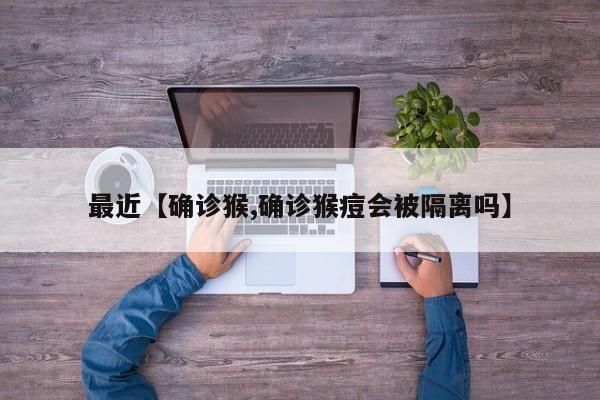 最近【确诊猴,确诊猴痘会被隔离吗】