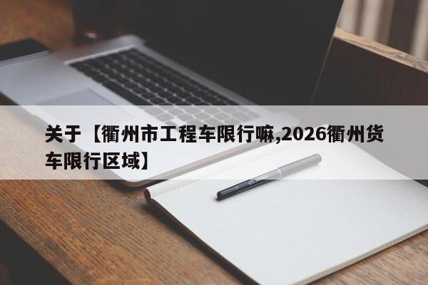 关于【衢州市工程车限行嘛,2026衢州货车限行区域】