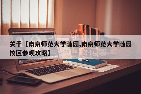 关于【南京师范大学随园,南京师范大学随园校区参观攻略】