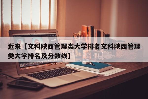 近来【文科陕西管理类大学排名文科陕西管理类大学排名及分数线】