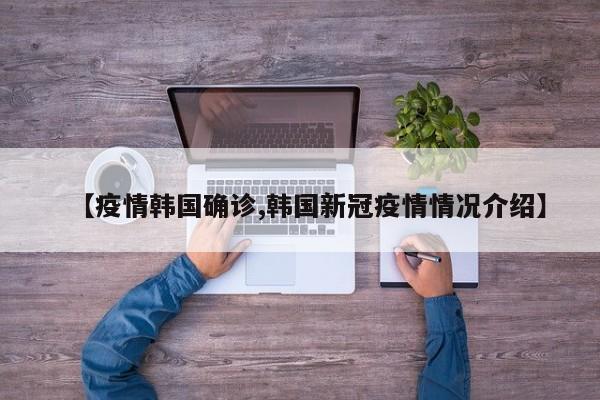 【疫情韩国确诊,韩国新冠疫情情况介绍】