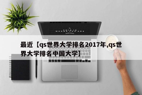最近【qs世界大学排名2017年,qs世界大学排名中国大学】