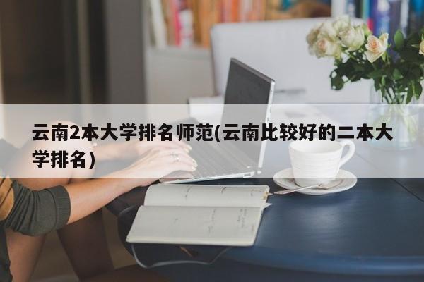 云南2本大学排名师范(云南比较好的二本大学排名)