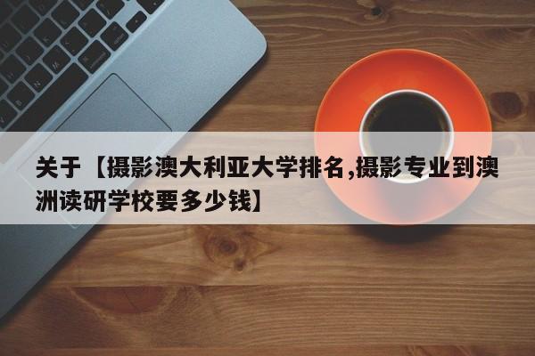 关于【摄影澳大利亚大学排名,摄影专业到澳洲读研学校要多少钱】