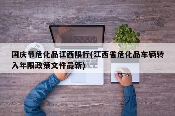 国庆节危化品江西限行(江西省危化品车辆转入年限政策文件最新)