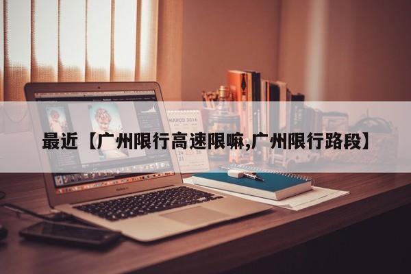 最近【广州限行高速限嘛,广州限行路段】