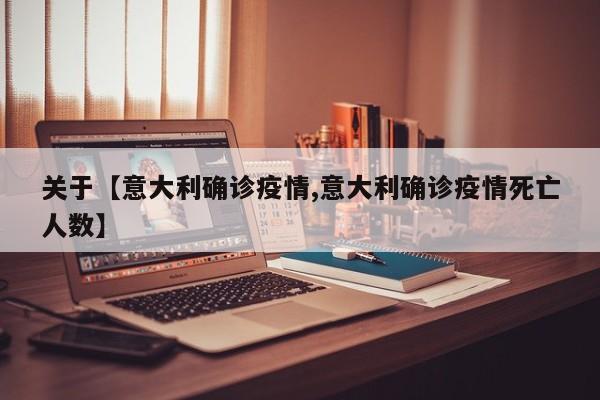 关于【意大利确诊疫情,意大利确诊疫情死亡人数】