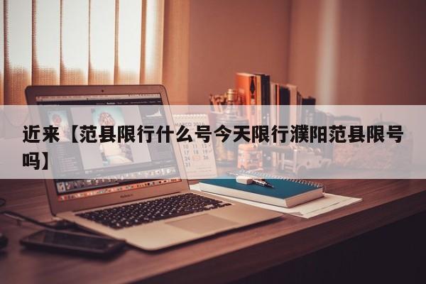 近来【范县限行什么号今天限行濮阳范县限号吗】