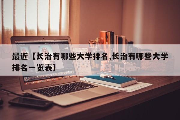最近【长治有哪些大学排名,长治有哪些大学排名一览表】