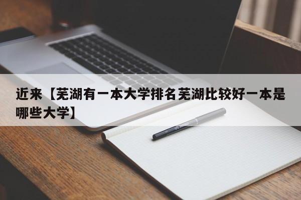 近来【芜湖有一本大学排名芜湖比较好一本是哪些大学】