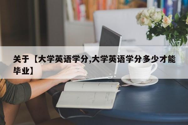 关于【大学英语学分,大学英语学分多少才能毕业】