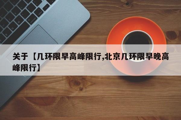 关于【几环限早高峰限行,北京几环限早晚高峰限行】