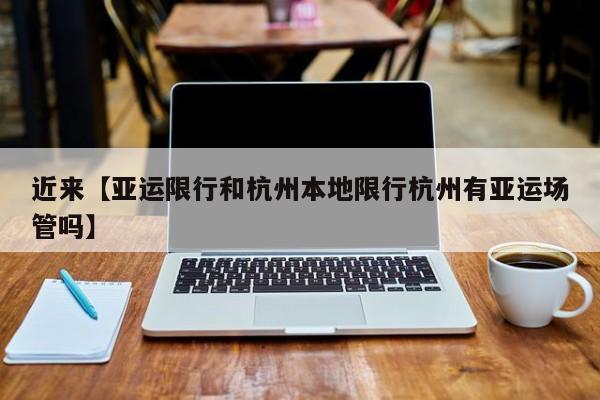 近来【亚运限行和杭州本地限行杭州有亚运场管吗】