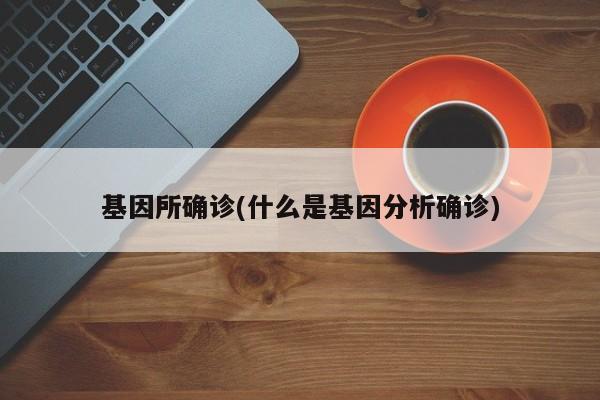 基因所确诊(什么是基因分析确诊)