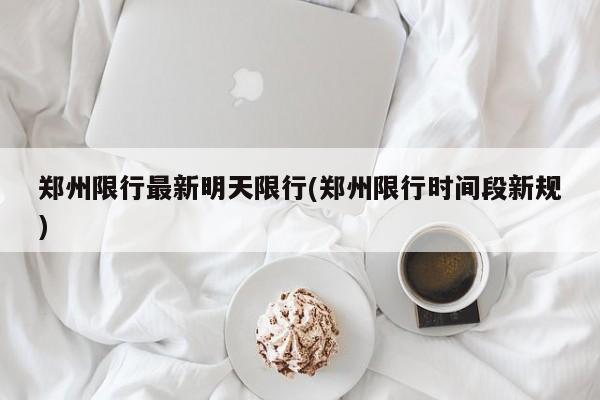 郑州限行最新明天限行(郑州限行时间段新规)