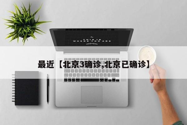 最近【北京3确诊,北京已确诊】