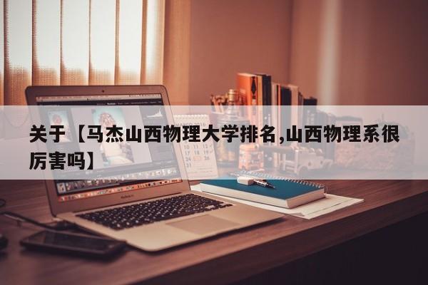关于【马杰山西物理大学排名,山西物理系很厉害吗】