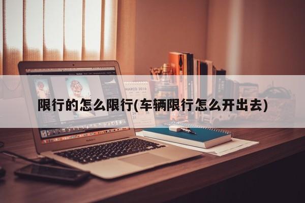 限行的怎么限行(车辆限行怎么开出去)