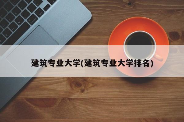 建筑专业大学(建筑专业大学排名)