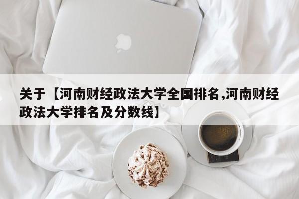 关于【河南财经政法大学全国排名,河南财经政法大学排名及分数线】