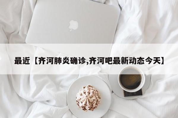 最近【齐河肺炎确诊,齐河吧最新动态今天】