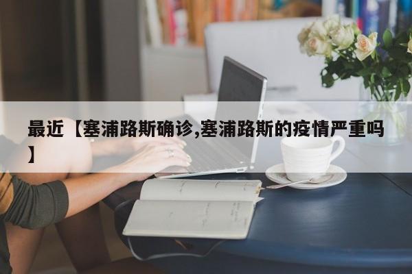 最近【塞浦路斯确诊,塞浦路斯的疫情严重吗】