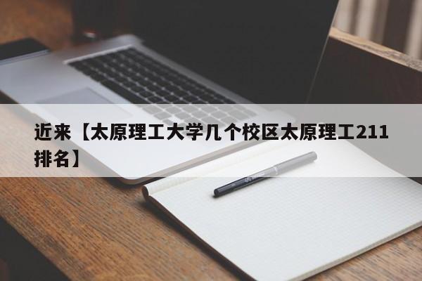 近来【太原理工大学几个校区太原理工211排名】