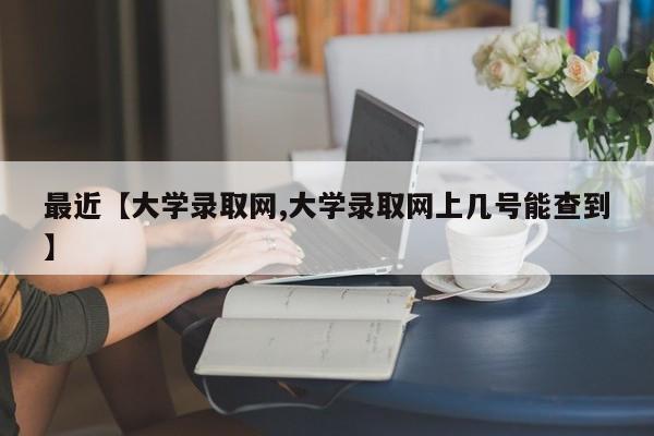 最近【大学录取网,大学录取网上几号能查到】