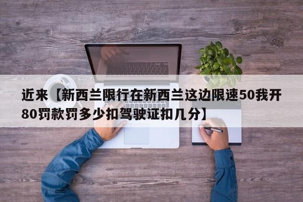 近来【新西兰限行在新西兰这边限速50我开80罚款罚多少扣驾驶证扣几分】