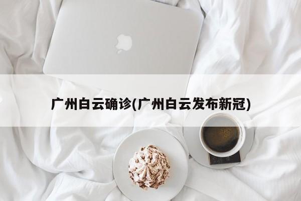 广州白云确诊(广州白云发布新冠)