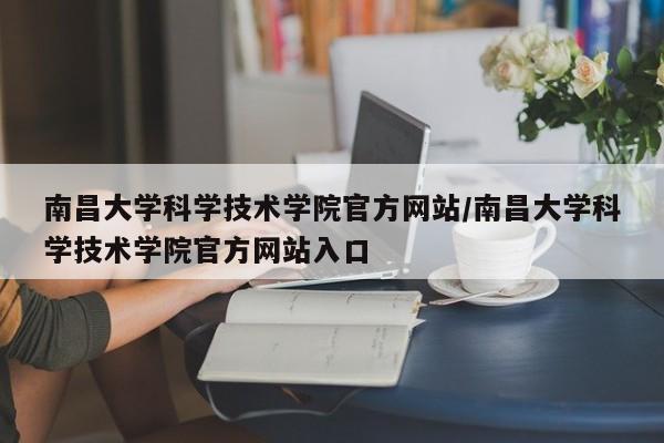 南昌大学科学技术学院官方网站/南昌大学科学技术学院官方网站入口