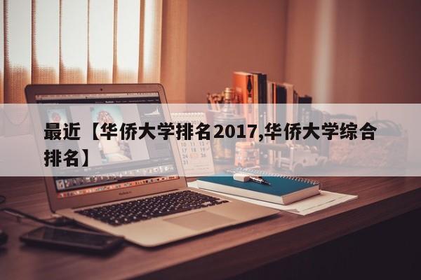 最近【华侨大学排名2017,华侨大学综合排名】
