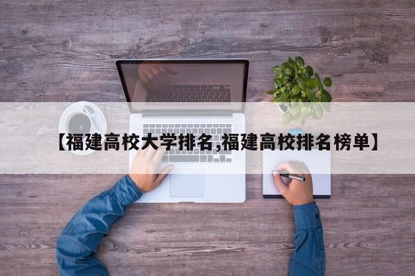 【福建高校大学排名,福建高校排名榜单】