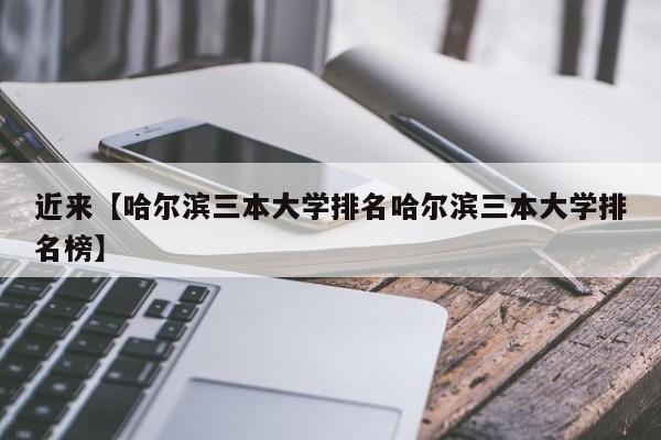 近来【哈尔滨三本大学排名哈尔滨三本大学排名榜】