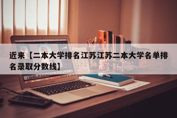 近来【二本大学排名江苏江苏二本大学名单排名录取分数线】