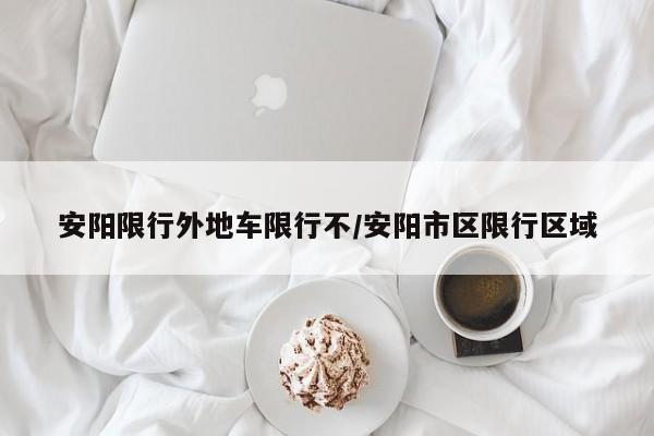 安阳限行外地车限行不/安阳市区限行区域