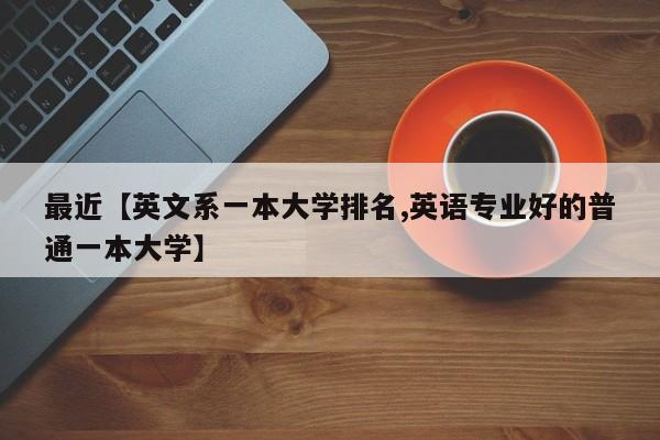 最近【英文系一本大学排名,英语专业好的普通一本大学】