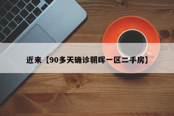 近来【90多天确诊朝晖一区二手房】