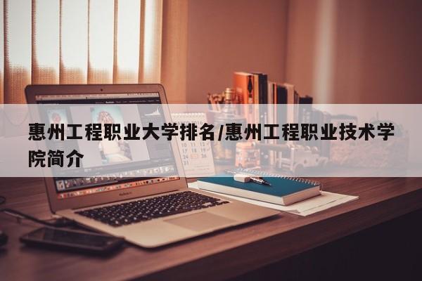 惠州工程职业大学排名/惠州工程职业技术学院简介